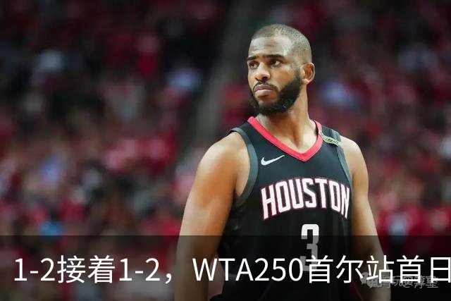 1-2接着1-2，WTA250首尔站首日姚欣辛袁悦双双一轮游，今日王欣瑜WTA500新加坡站对阵维基奇