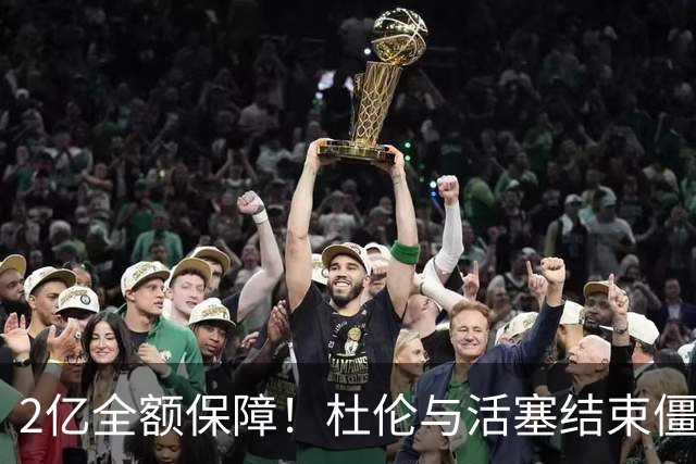 2亿全额保障！杜伦与活塞结束僵局，5年合同落定