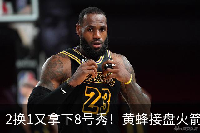 2换1又拿下8号秀！黄蜂接盘火箭弃将后，连秀3步神操作变废为宝