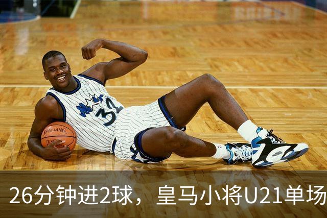 26分钟进2球，皇马小将U21单场5球后要进西班牙成年队了