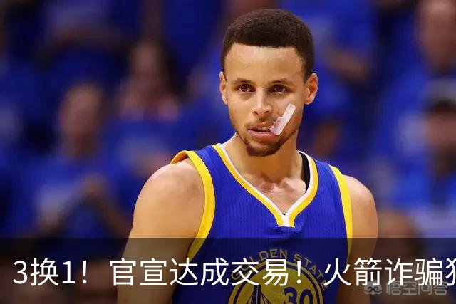3换1！官宣达成交易！火箭诈骗犯二次换队