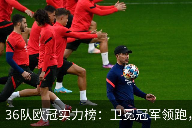 36队欧冠实力榜：卫冕冠军领跑，一队5场轰22球