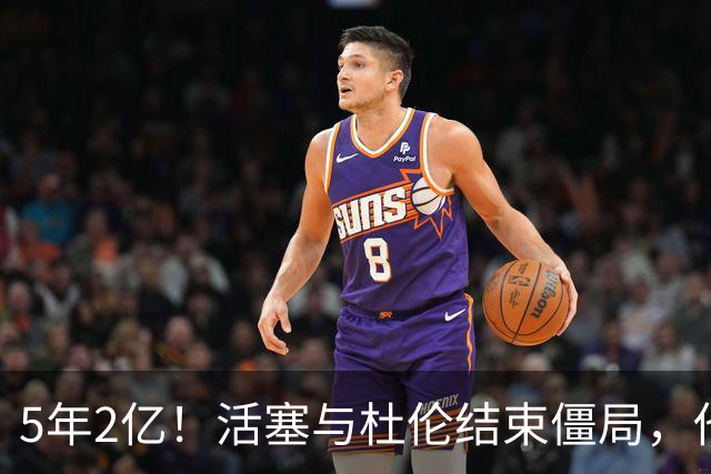 5年2亿！活塞与杜伦结束僵局，他放弃了2.87亿