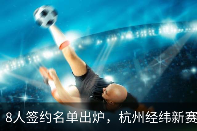 8人签约名单出炉，杭州经纬新赛季阵容初现