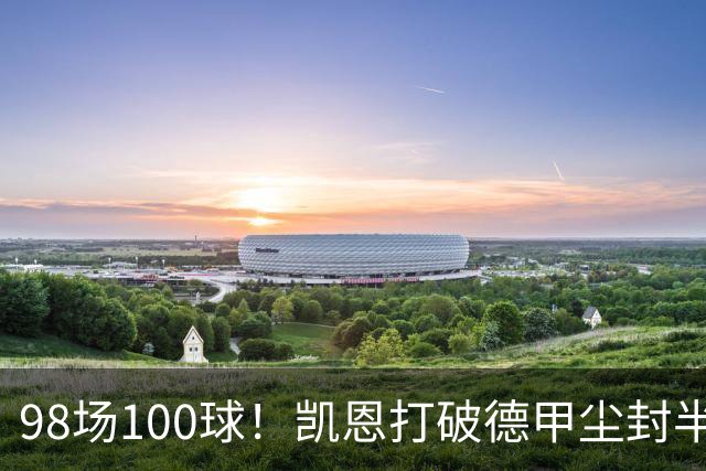 98场100球！凯恩打破德甲尘封半个世纪纪录