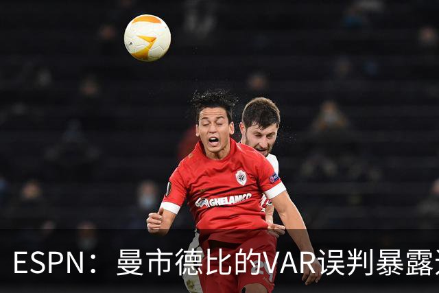 ESPN：曼市德比的VAR误判暴露追求完美的弊端
