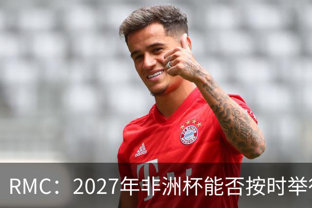 RMC：2027年非洲杯能否按时举行存疑，引发担忧