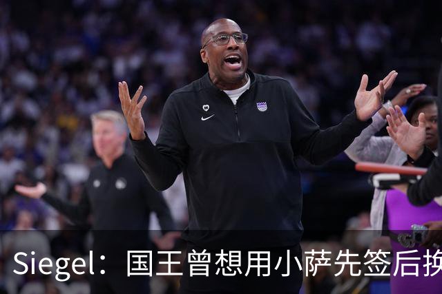 Siegel：国王曾想用小萨先签后换杜伦 小萨也愿意加盟活塞