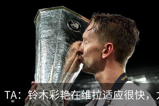 TA：铃木彩艳在维拉适应很快，力量很强，出球抢眼